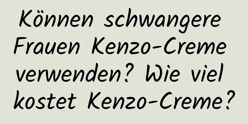 Können schwangere Frauen Kenzo-Creme verwenden? Wie viel kostet Kenzo-Creme?