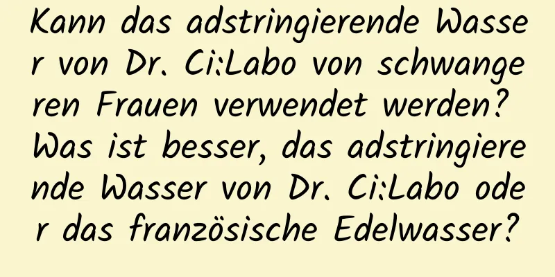Kann das adstringierende Wasser von Dr. Ci:Labo von schwangeren Frauen verwendet werden? Was ist besser, das adstringierende Wasser von Dr. Ci:Labo oder das französische Edelwasser?