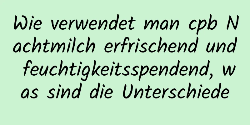 Wie verwendet man cpb Nachtmilch erfrischend und feuchtigkeitsspendend, was sind die Unterschiede