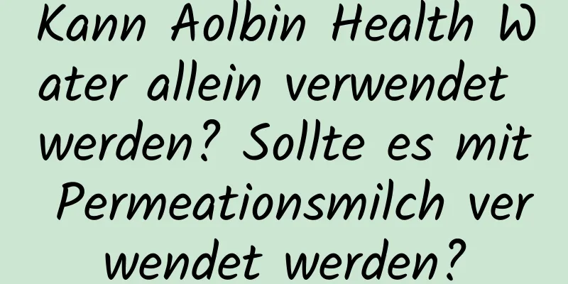 Kann Aolbin Health Water allein verwendet werden? Sollte es mit Permeationsmilch verwendet werden?