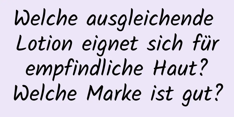 Welche ausgleichende Lotion eignet sich für empfindliche Haut? Welche Marke ist gut?