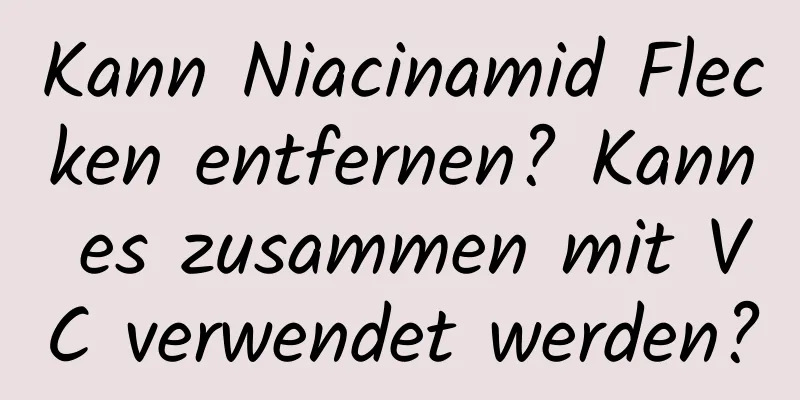 Kann Niacinamid Flecken entfernen? Kann es zusammen mit VC verwendet werden?