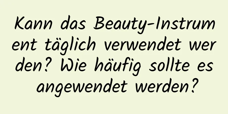 Kann das Beauty-Instrument täglich verwendet werden? Wie häufig sollte es angewendet werden?