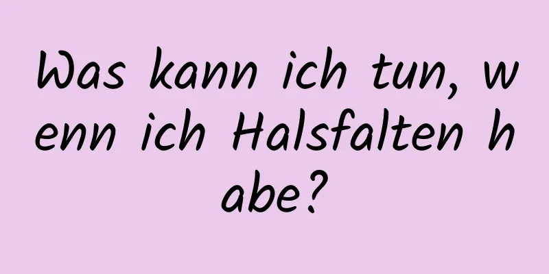 Was kann ich tun, wenn ich Halsfalten habe?