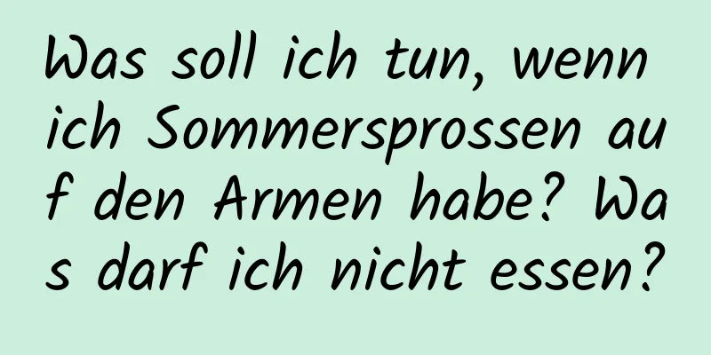 Was soll ich tun, wenn ich Sommersprossen auf den Armen habe? Was darf ich nicht essen?