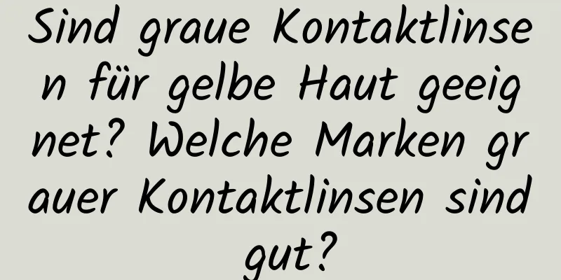 Sind graue Kontaktlinsen für gelbe Haut geeignet? Welche Marken grauer Kontaktlinsen sind gut?