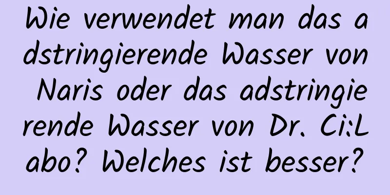 Wie verwendet man das adstringierende Wasser von Naris oder das adstringierende Wasser von Dr. Ci:Labo? Welches ist besser?