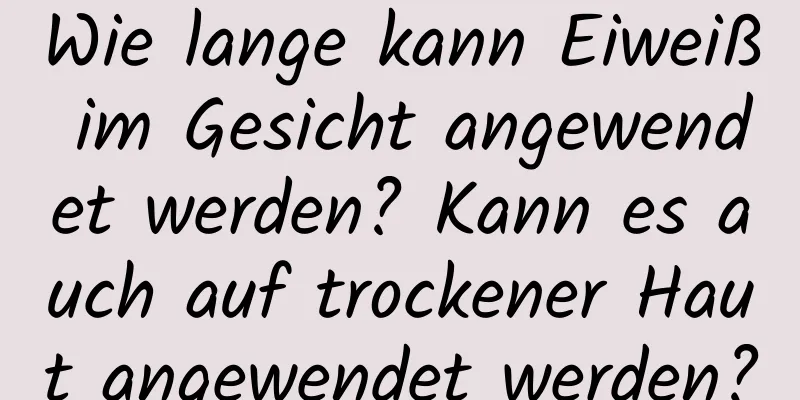 Wie lange kann Eiweiß im Gesicht angewendet werden? Kann es auch auf trockener Haut angewendet werden?