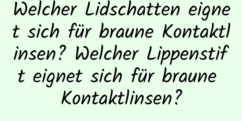 Welcher Lidschatten eignet sich für braune Kontaktlinsen? Welcher Lippenstift eignet sich für braune Kontaktlinsen?