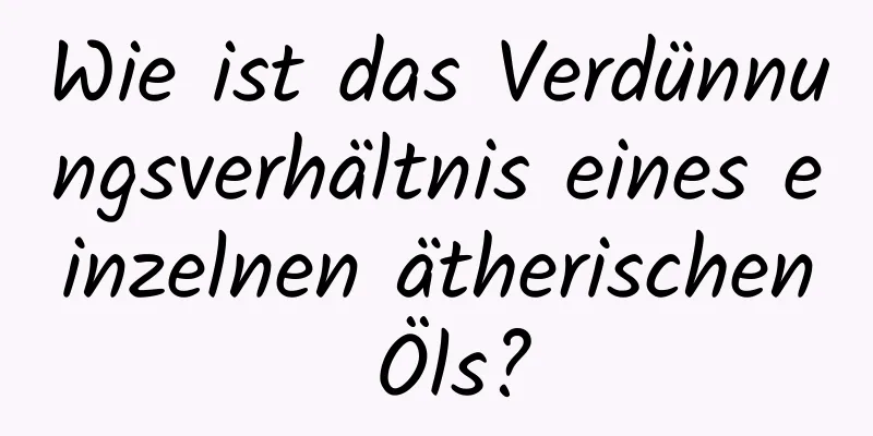 Wie ist das Verdünnungsverhältnis eines einzelnen ätherischen Öls?