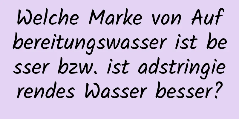 Welche Marke von Aufbereitungswasser ist besser bzw. ist adstringierendes Wasser besser?