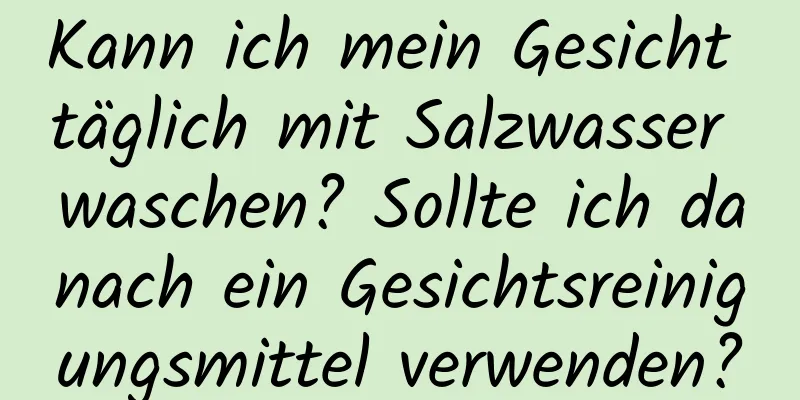 Kann ich mein Gesicht täglich mit Salzwasser waschen? Sollte ich danach ein Gesichtsreinigungsmittel verwenden?