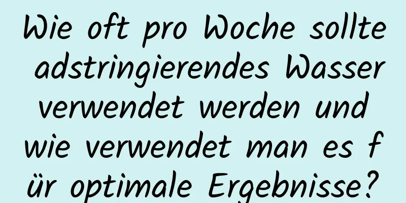 Wie oft pro Woche sollte adstringierendes Wasser verwendet werden und wie verwendet man es für optimale Ergebnisse?