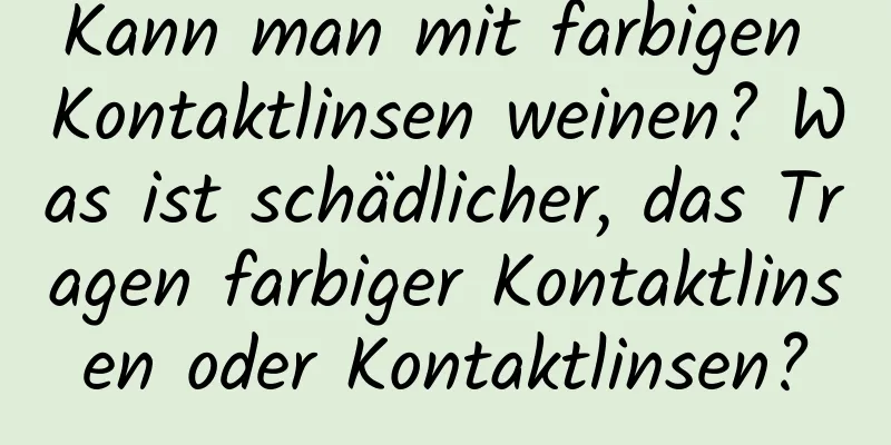 Kann man mit farbigen Kontaktlinsen weinen? Was ist schädlicher, das Tragen farbiger Kontaktlinsen oder Kontaktlinsen?