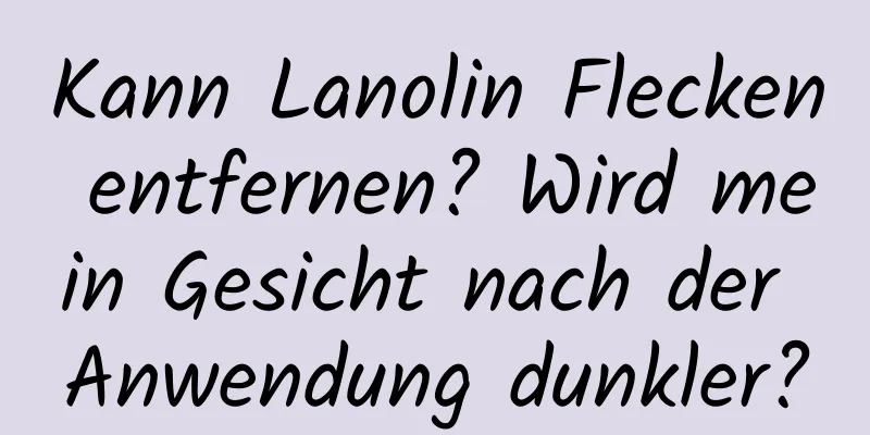Kann Lanolin Flecken entfernen? Wird mein Gesicht nach der Anwendung dunkler?