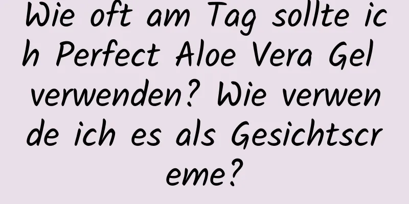 Wie oft am Tag sollte ich Perfect Aloe Vera Gel verwenden? Wie verwende ich es als Gesichtscreme?
