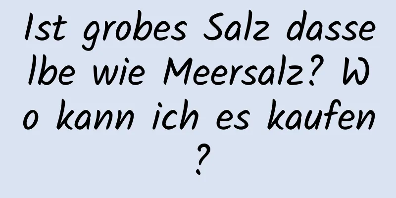 Ist grobes Salz dasselbe wie Meersalz? Wo kann ich es kaufen?