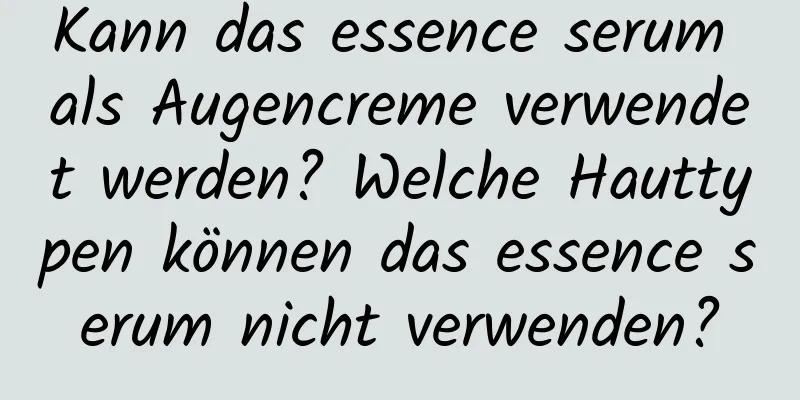 Kann das essence serum als Augencreme verwendet werden? Welche Hauttypen können das essence serum nicht verwenden?