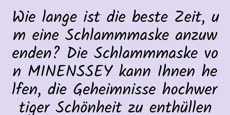 Wie lange ist die beste Zeit, um eine Schlammmaske anzuwenden? Die Schlammmaske von MINENSSEY kann Ihnen helfen, die Geheimnisse hochwertiger Schönheit zu enthüllen