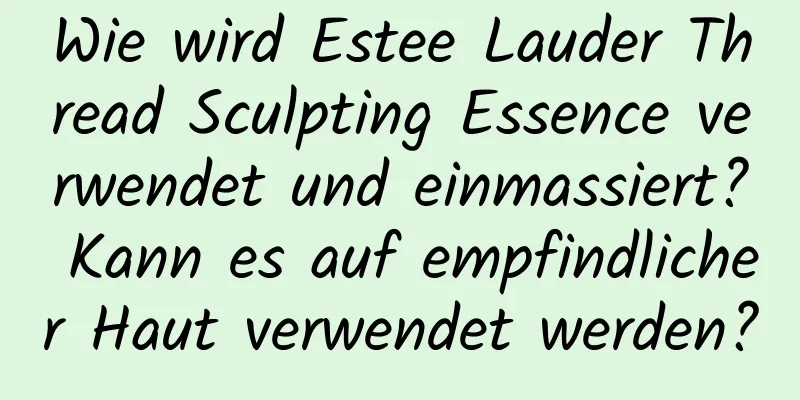 Wie wird Estee Lauder Thread Sculpting Essence verwendet und einmassiert? Kann es auf empfindlicher Haut verwendet werden?