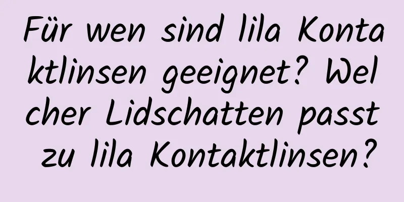 Für wen sind lila Kontaktlinsen geeignet? Welcher Lidschatten passt zu lila Kontaktlinsen?