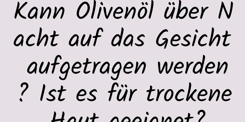 Kann Olivenöl über Nacht auf das Gesicht aufgetragen werden? Ist es für trockene Haut geeignet?
