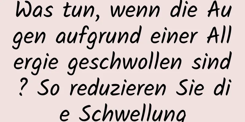 Was tun, wenn die Augen aufgrund einer Allergie geschwollen sind? So reduzieren Sie die Schwellung