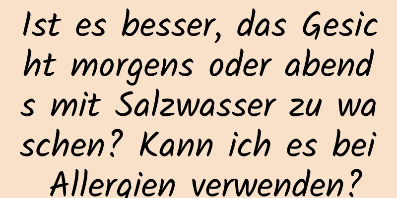 Ist es besser, das Gesicht morgens oder abends mit Salzwasser zu waschen? Kann ich es bei Allergien verwenden?