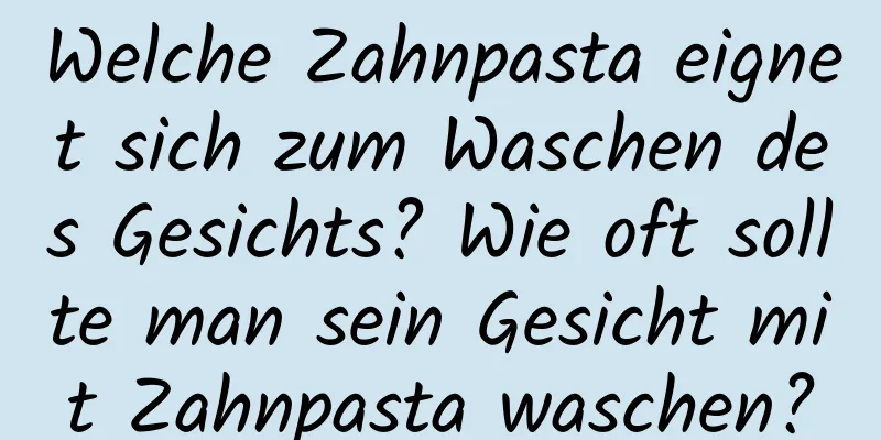 Welche Zahnpasta eignet sich zum Waschen des Gesichts? Wie oft sollte man sein Gesicht mit Zahnpasta waschen?
