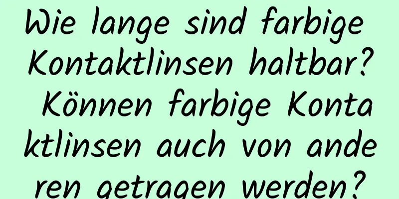 Wie lange sind farbige Kontaktlinsen haltbar? Können farbige Kontaktlinsen auch von anderen getragen werden?