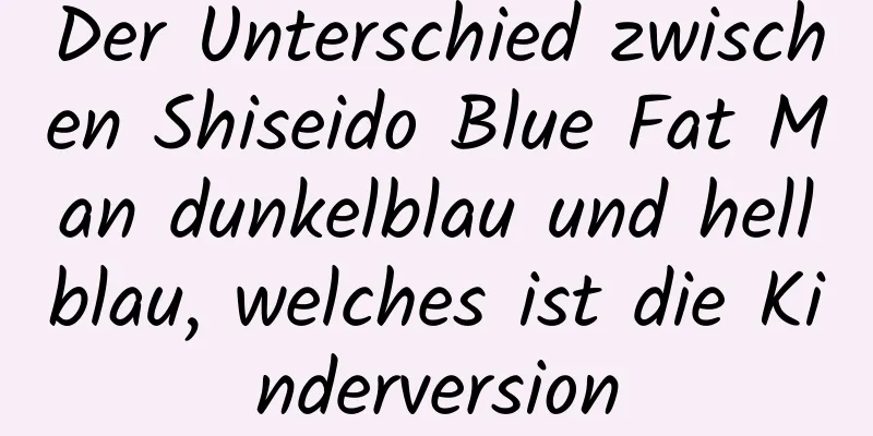 Der Unterschied zwischen Shiseido Blue Fat Man dunkelblau und hellblau, welches ist die Kinderversion