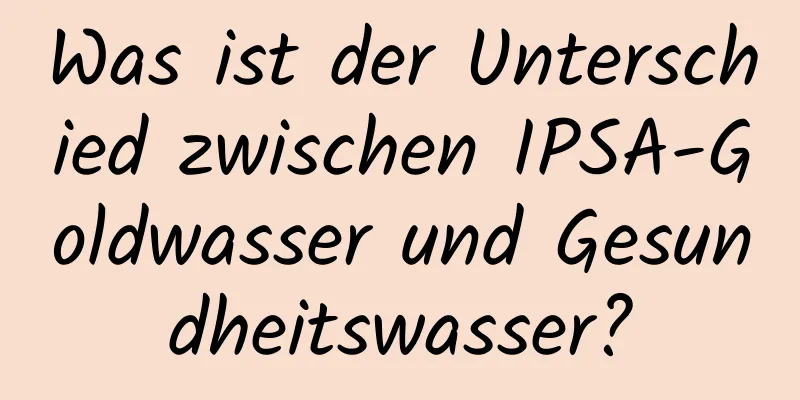 Was ist der Unterschied zwischen IPSA-Goldwasser und Gesundheitswasser?