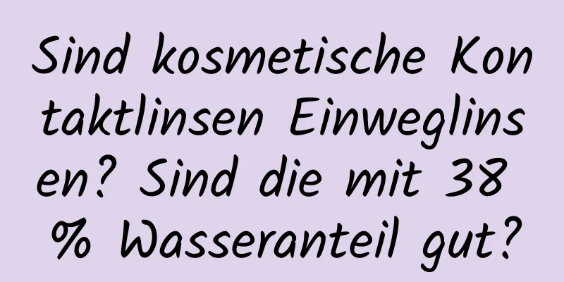 Sind kosmetische Kontaktlinsen Einweglinsen? Sind die mit 38 % Wasseranteil gut?