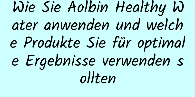 Wie Sie Aolbin Healthy Water anwenden und welche Produkte Sie für optimale Ergebnisse verwenden sollten