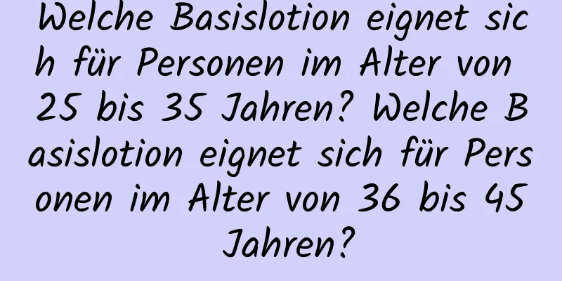 Welche Basislotion eignet sich für Personen im Alter von 25 bis 35 Jahren? Welche Basislotion eignet sich für Personen im Alter von 36 bis 45 Jahren?
