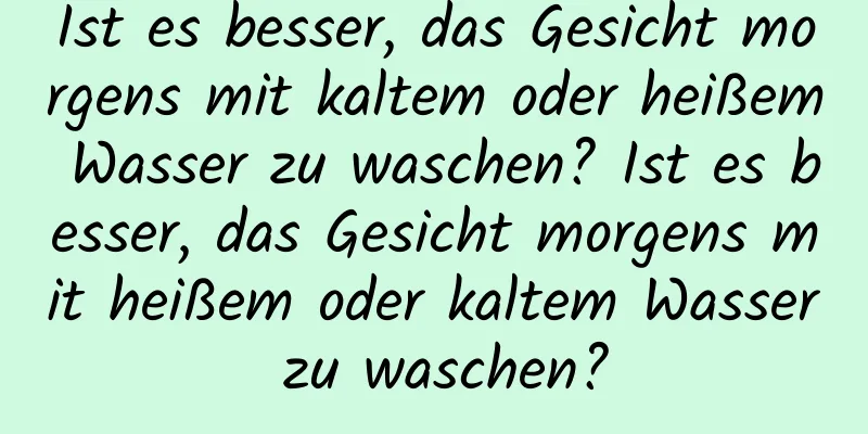 Ist es besser, das Gesicht morgens mit kaltem oder heißem Wasser zu waschen? Ist es besser, das Gesicht morgens mit heißem oder kaltem Wasser zu waschen?