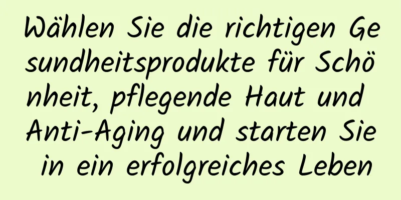 Wählen Sie die richtigen Gesundheitsprodukte für Schönheit, pflegende Haut und Anti-Aging und starten Sie in ein erfolgreiches Leben