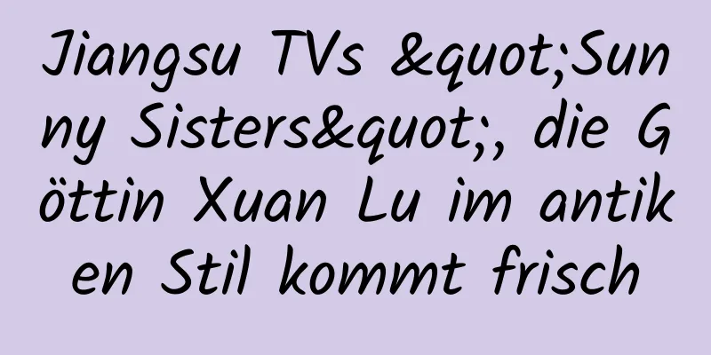 Jiangsu TVs "Sunny Sisters", die Göttin Xuan Lu im antiken Stil kommt frisch