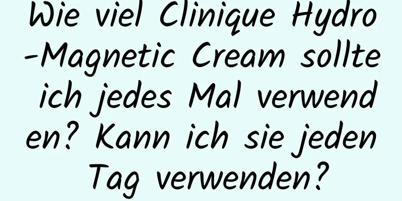 Wie viel Clinique Hydro-Magnetic Cream sollte ich jedes Mal verwenden? Kann ich sie jeden Tag verwenden?