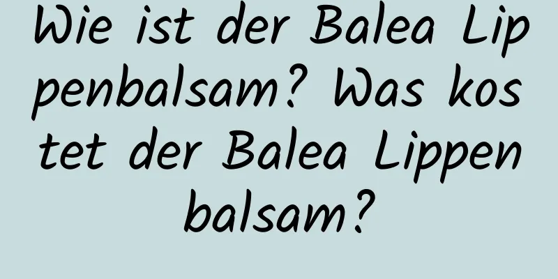 Wie ist der Balea Lippenbalsam? Was kostet der Balea Lippenbalsam?