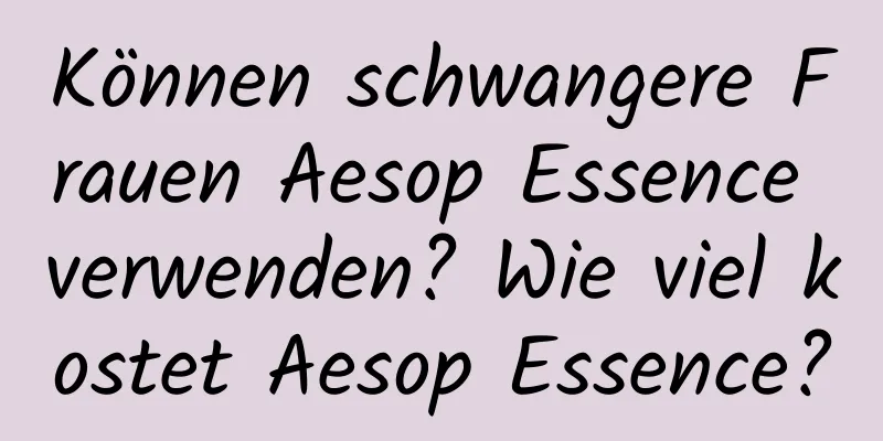 Können schwangere Frauen Aesop Essence verwenden? Wie viel kostet Aesop Essence?