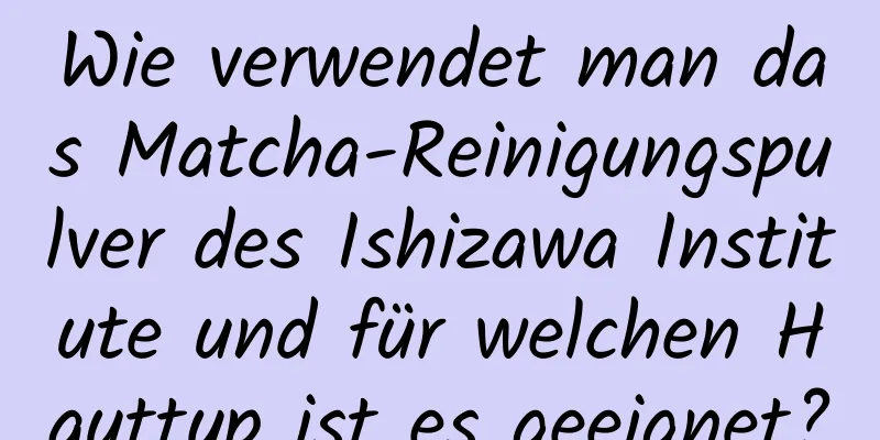 Wie verwendet man das Matcha-Reinigungspulver des Ishizawa Institute und für welchen Hauttyp ist es geeignet?