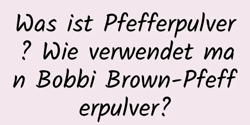 Was ist Pfefferpulver? Wie verwendet man Bobbi Brown-Pfefferpulver?