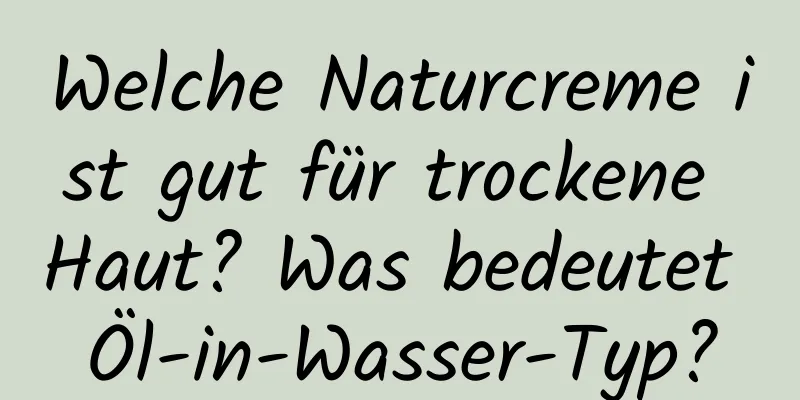 Welche Naturcreme ist gut für trockene Haut? Was bedeutet Öl-in-Wasser-Typ?