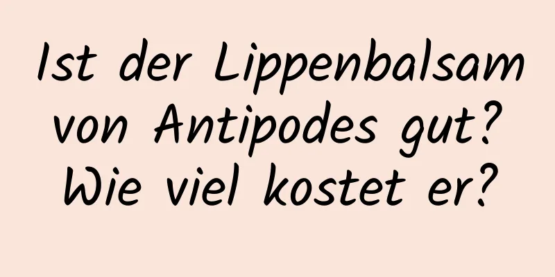 Ist der Lippenbalsam von Antipodes gut? Wie viel kostet er?