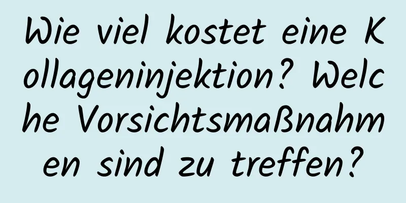 Wie viel kostet eine Kollageninjektion? Welche Vorsichtsmaßnahmen sind zu treffen?