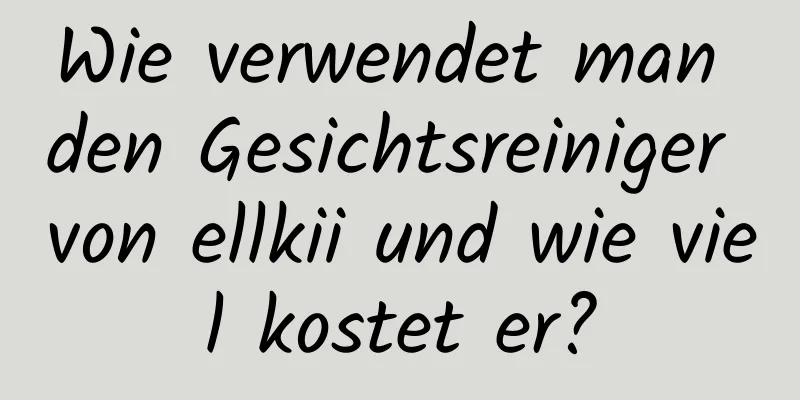 Wie verwendet man den Gesichtsreiniger von ellkii und wie viel kostet er?