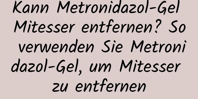 Kann Metronidazol-Gel Mitesser entfernen? So verwenden Sie Metronidazol-Gel, um Mitesser zu entfernen