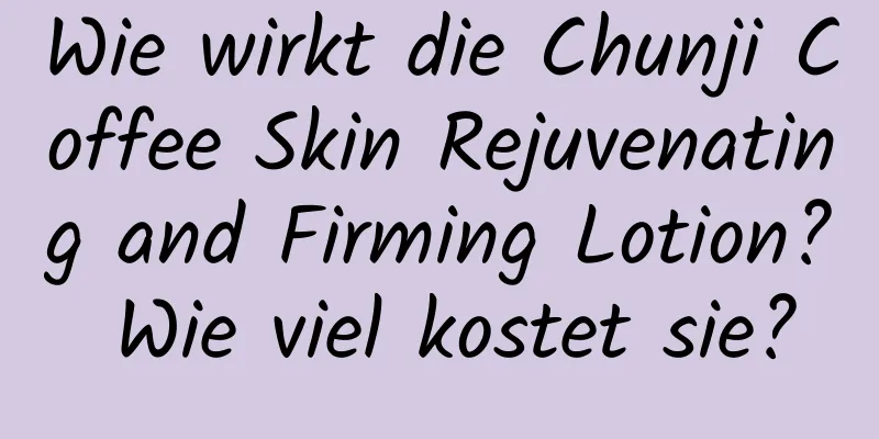 Wie wirkt die Chunji Coffee Skin Rejuvenating and Firming Lotion? Wie viel kostet sie?
