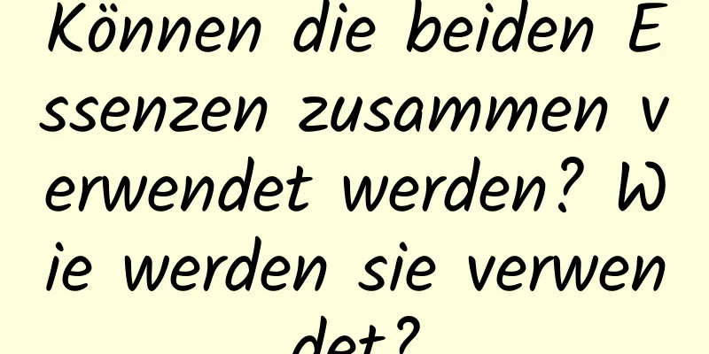 Können die beiden Essenzen zusammen verwendet werden? Wie werden sie verwendet?